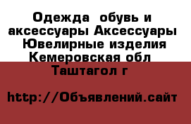 Одежда, обувь и аксессуары Аксессуары - Ювелирные изделия. Кемеровская обл.,Таштагол г.